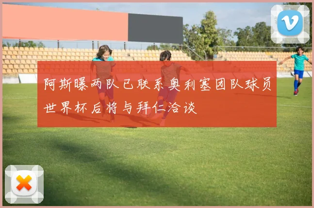 阿斯曝两队已联系奥利塞团队球员世界杯后将与拜仁洽谈