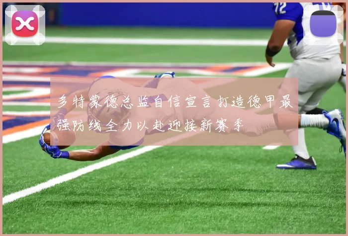 多特蒙德总监自信宣言打造德甲最强防线全力以赴迎接新赛季