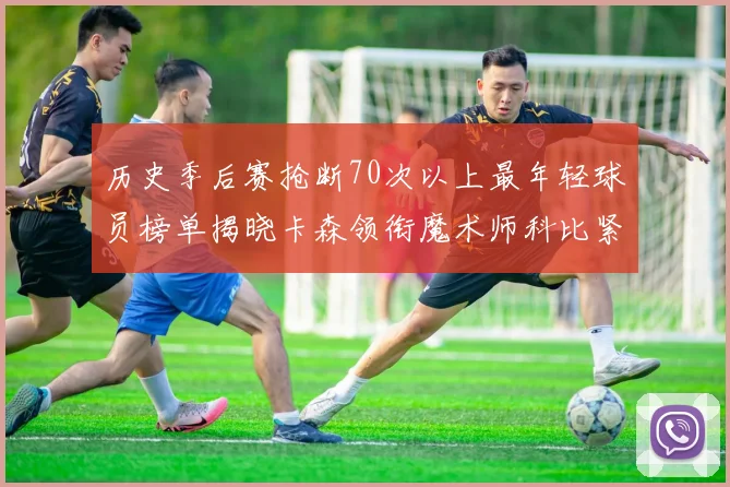 历史季后赛抢断70次以上最年轻球员榜单揭晓卡森领衔魔术师科比紧随其后