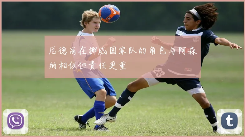 厄德高在挪威国家队的角色与阿森纳相似但责任更重