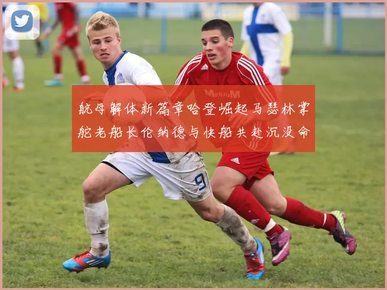 航母解体新篇章哈登崛起马瑟林掌舵老船长伦纳德与快船共赴沉没命运