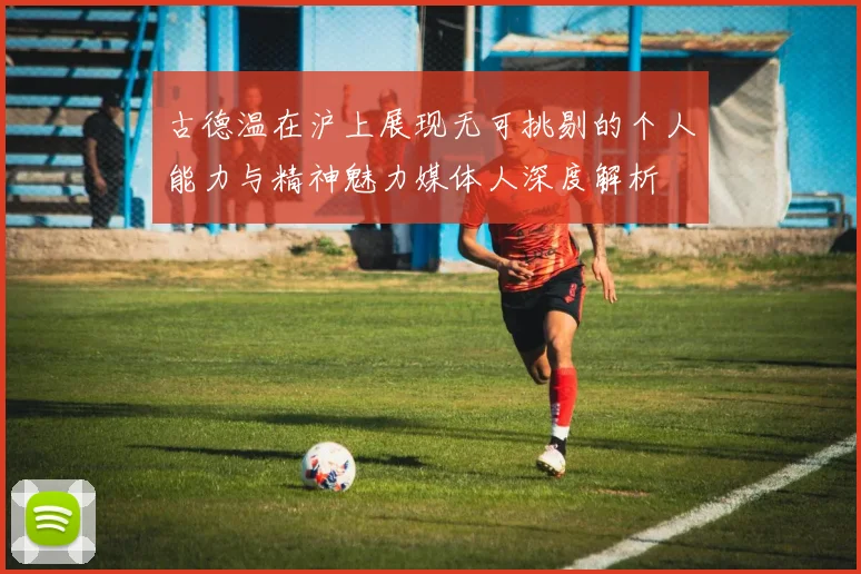古德温在沪上展现无可挑剔的个人能力与精神魅力媒体人深度解析