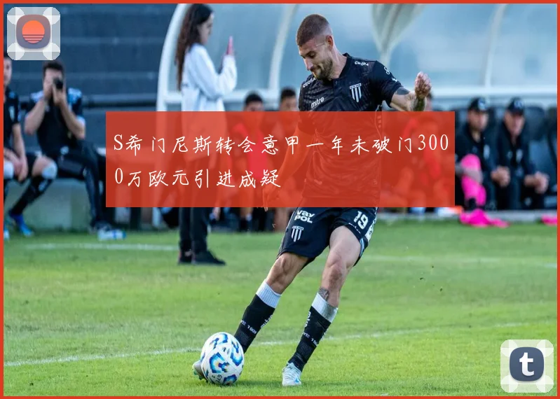S希门尼斯转会意甲一年未破门3000万欧元引进成疑