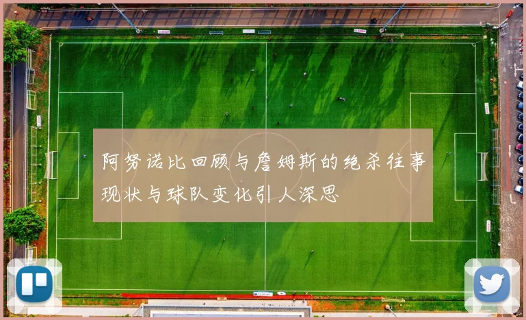 阿努诺比回顾与詹姆斯的绝杀往事现状与球队变化引人深思