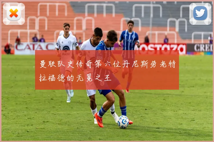 曼联队史传奇第六位丹尼斯劳老特拉福德的无冕之王