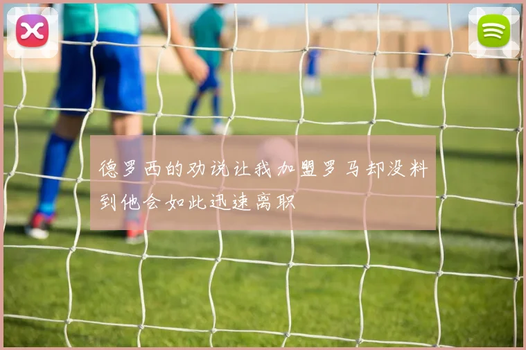德罗西的劝说让我加盟罗马却没料到他会如此迅速离职