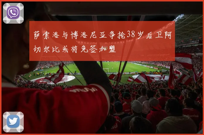 萨索洛与博洛尼亚争抢38岁后卫阿切尔比或将免签加盟
