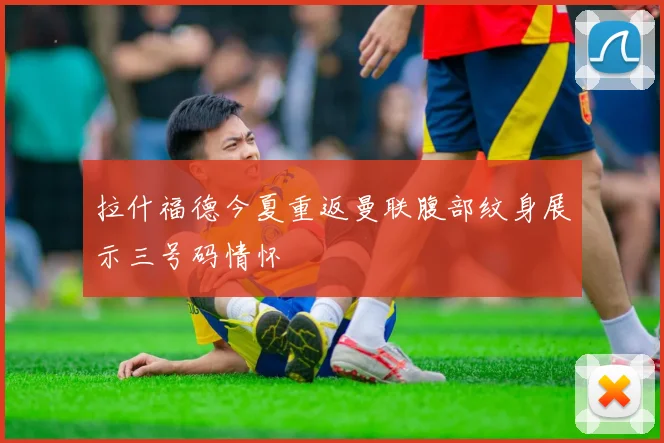 拉什福德今夏重返曼联腹部纹身展示三号码情怀