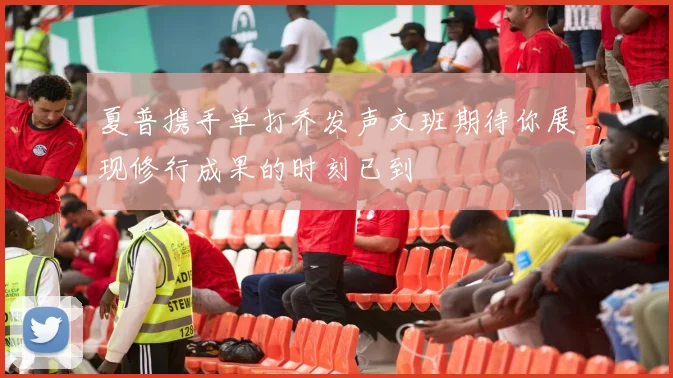 夏普携手单打乔发声文班期待你展现修行成果的时刻已到