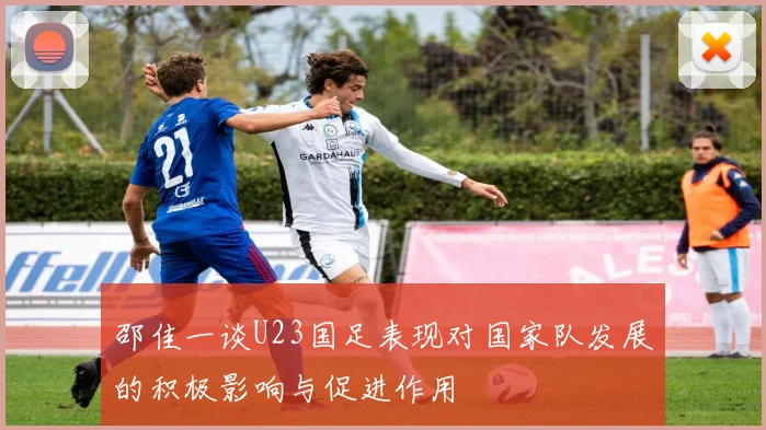 邵佳一谈U23国足表现对国家队发展的积极影响与促进作用