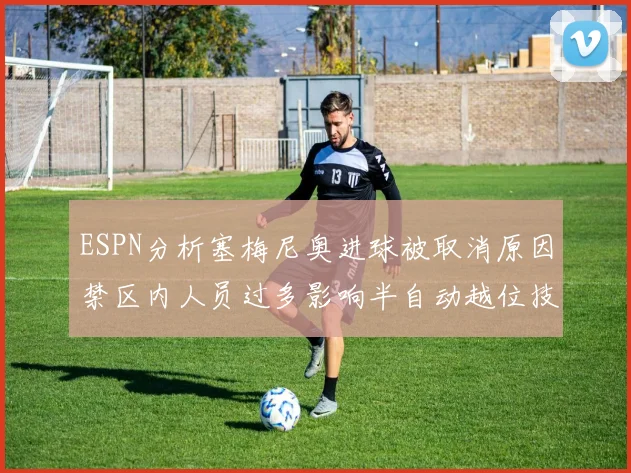ESPN分析塞梅尼奥进球被取消原因禁区内人员过多影响半自动越位技术使用