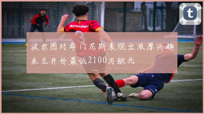 波尔图对希门尼斯表现出浓厚兴趣米兰开价最低2100万欧元