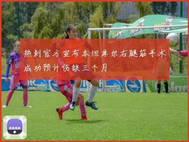 热刺官方宣布本坦库尔右腿筋手术成功预计伤缺三个月