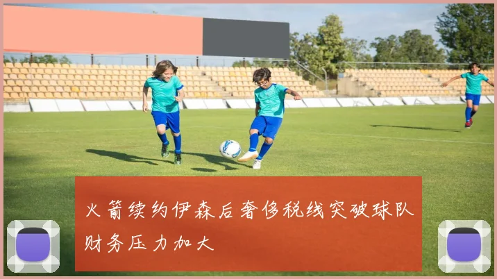 火箭续约伊森后奢侈税线突破球队财务压力加大