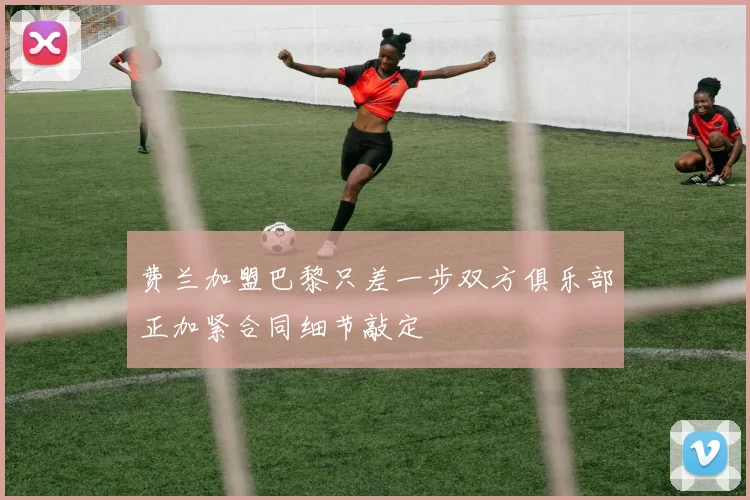 费兰加盟巴黎只差一步双方俱乐部正加紧合同细节敲定