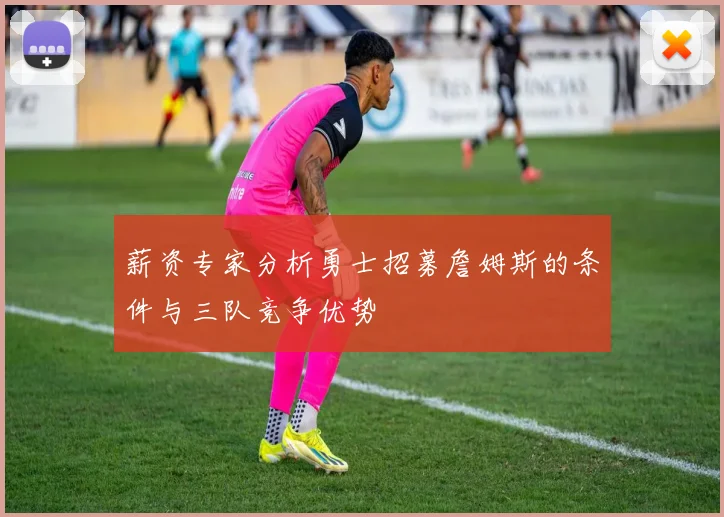 薪资专家分析勇士招募詹姆斯的条件与三队竞争优势