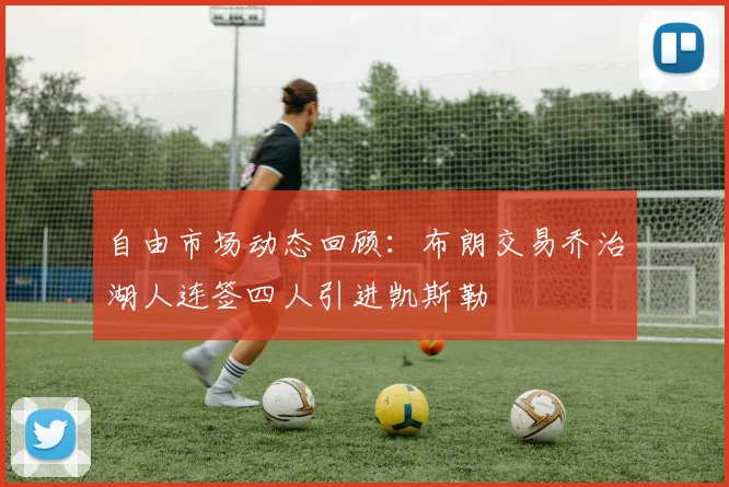 自由市场动态回顾：布朗交易乔治湖人连签四人引进凯斯勒