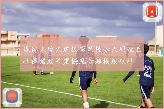 媒体人称文班投篮风格如大码杜兰特视觉效果震撼宛如超模般独特