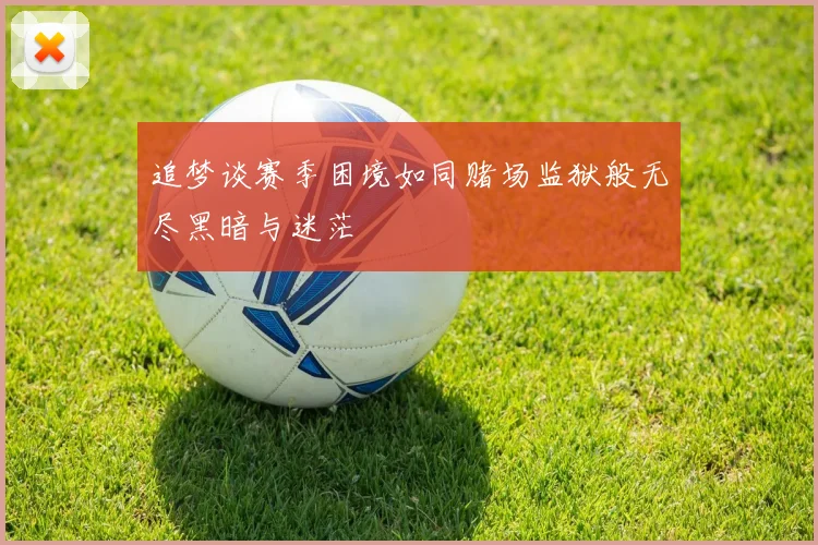 追梦谈赛季困境如同赌场监狱般无尽黑暗与迷茫
