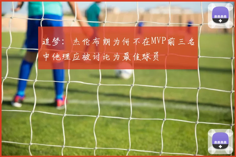 追梦：杰伦布朗为何不在MVP前三名中他理应被讨论为最佳球员