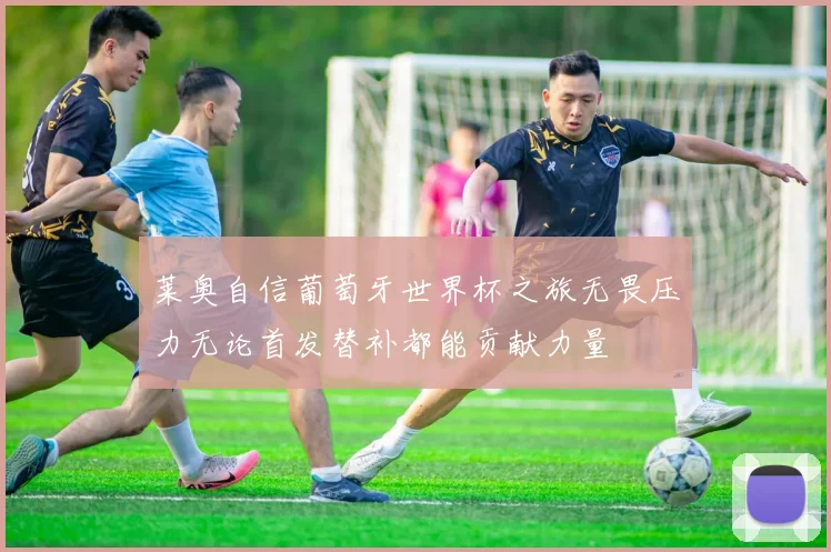 莱奥自信葡萄牙世界杯之旅无畏压力无论首发替补都能贡献力量