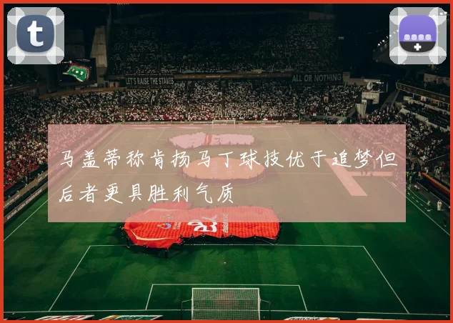 马盖蒂称肯扬马丁球技优于追梦但后者更具胜利气质