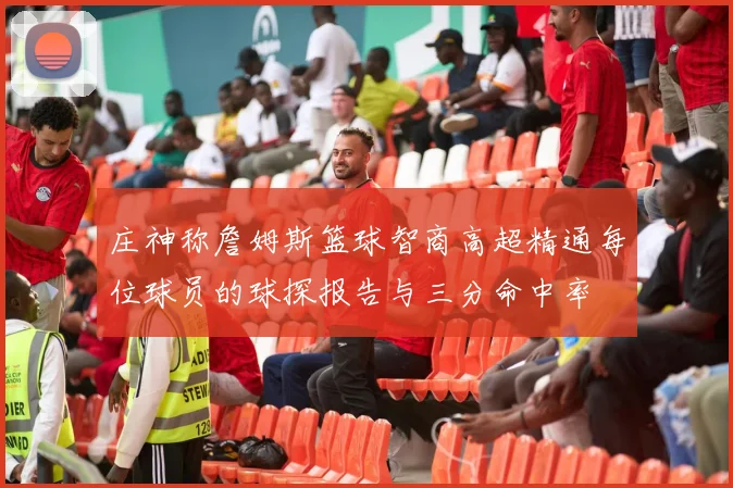 庄神称詹姆斯篮球智商高超精通每位球员的球探报告与三分命中率