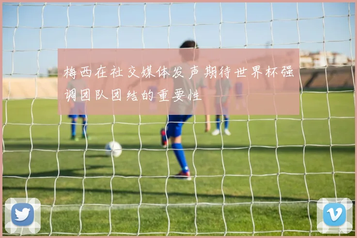 梅西在社交媒体发声期待世界杯强调团队团结的重要性