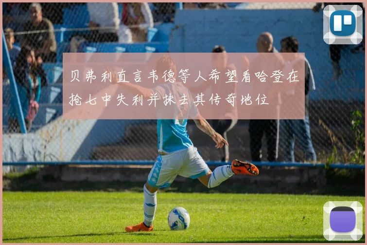贝弗利直言韦德等人希望看哈登在抢七中失利并抹去其传奇地位