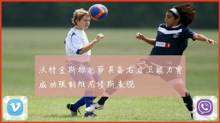 沃特金斯称孔萨具备右后卫能力曾成功限制维尼修斯表现
