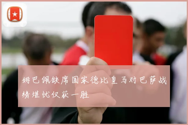 姆巴佩缺席国家德比皇马对巴萨战绩堪忧仅获一胜