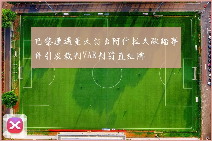 巴黎遭遇重大打击阿什拉夫踩踏事件引发裁判VAR判罚直红牌