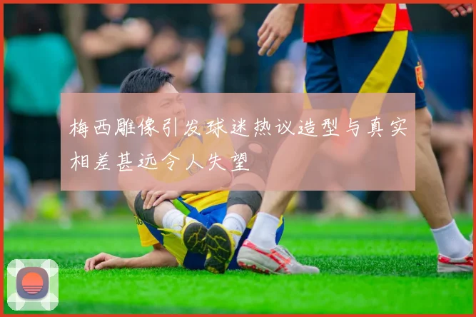 梅西雕像引发球迷热议造型与真实相差甚远令人失望