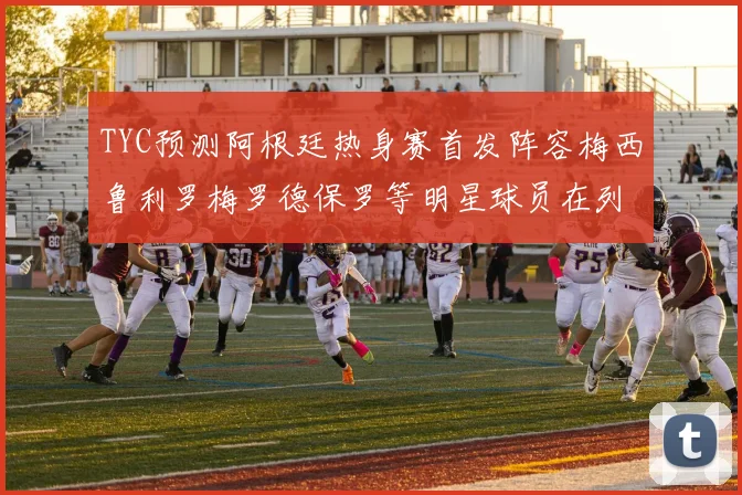 TYC预测阿根廷热身赛首发阵容梅西鲁利罗梅罗德保罗等明星球员在列