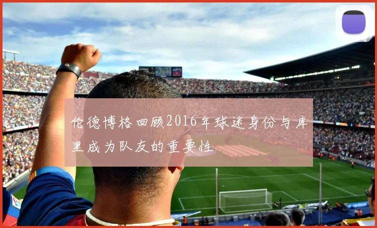 伦德博格回顾2016年球迷身份与库里成为队友的重要性
