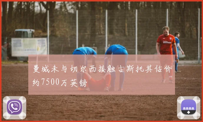 曼城未与切尔西接触古斯托其估价约7500万英镑