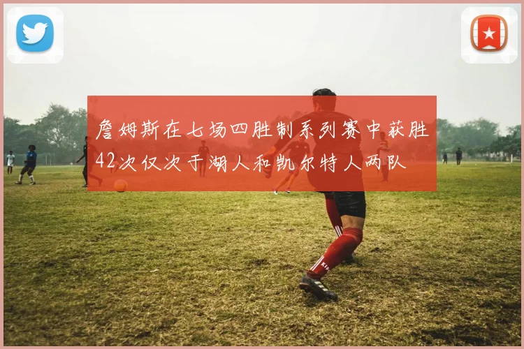 詹姆斯在七场四胜制系列赛中获胜42次仅次于湖人和凯尔特人两队